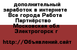  дополнительный заработок в интернете - Все города Работа » Партнёрство   . Московская обл.,Электрогорск г.